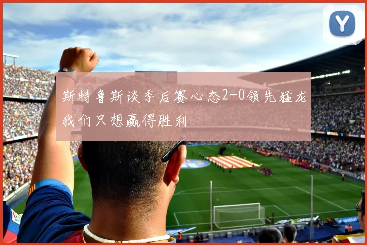 斯特鲁斯谈季后赛心态2-0领先猛龙我们只想赢得胜利