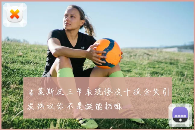 吉莱斯皮三节表现惨淡十投全失引发热议你不是挺能扔嘛