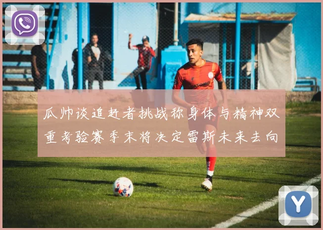瓜帅谈追赶者挑战称身体与精神双重考验赛季末将决定雷斯未来去向