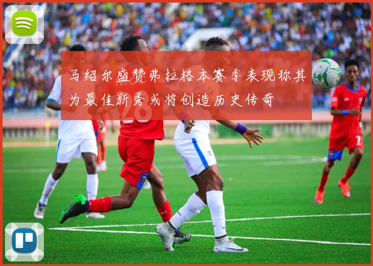 马绍尔盛赞弗拉格本赛季表现称其为最佳新秀或将创造历史传奇