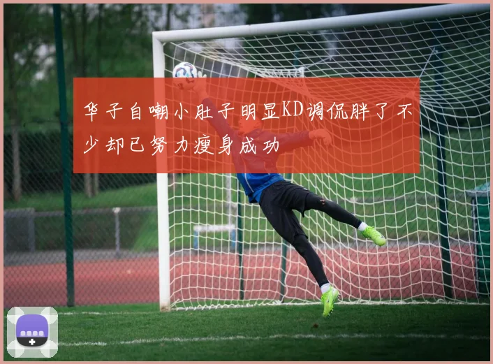 华子自嘲小肚子明显KD调侃胖了不少却已努力瘦身成功