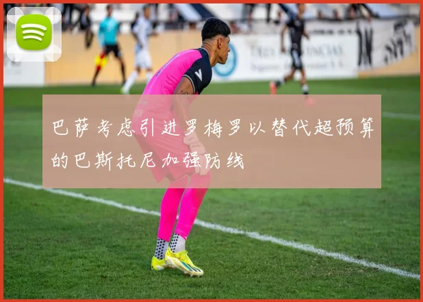 巴萨考虑引进罗梅罗以替代超预算的巴斯托尼加强防线