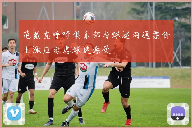 范戴克呼吁俱乐部与球迷沟通票价上涨应考虑球迷感受