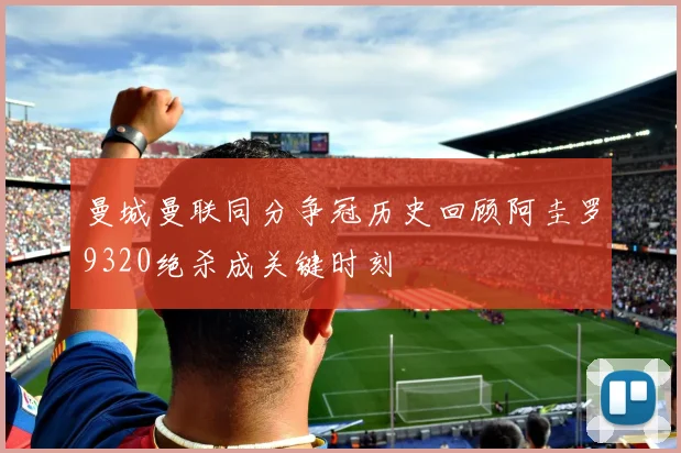 曼城曼联同分争冠历史回顾阿圭罗9320绝杀成关键时刻