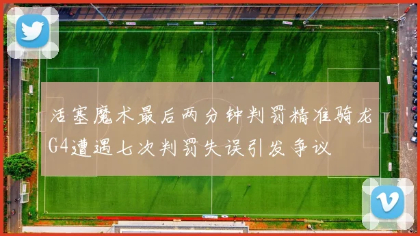 活塞魔术最后两分钟判罚精准骑龙G4遭遇七次判罚失误引发争议