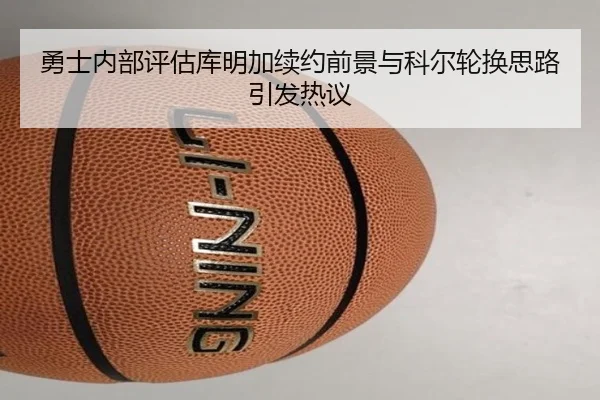 勇士内部评估库明加续约前景与科尔轮换思路引发热议
